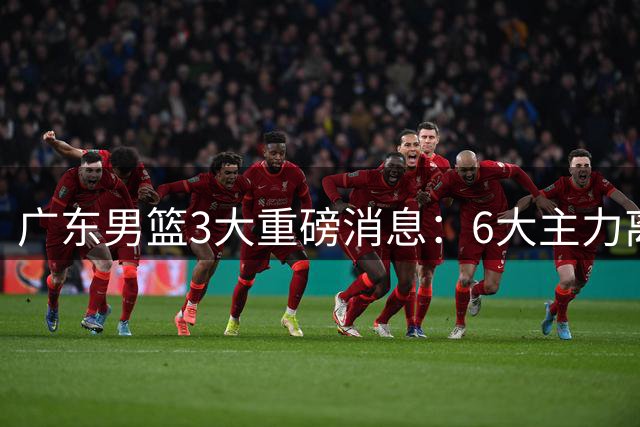 广东男篮3大重磅消息：6大主力离队，徐杰上位，王牌锋线回归